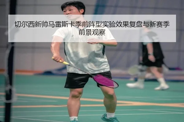 切尔西新帅马雷斯卡季前阵型实验效果复盘与新赛季前景观察