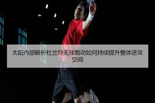 太阳内部解析杜兰特无球跑动如何持续提升整体进攻空间